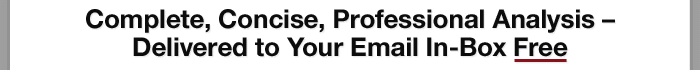 Complete, Concise, Professional Analysis – Delivered to Your Email In-Box Free