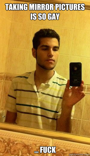 taking mirror pictures is so gay ... fuck - Homophobic ...
