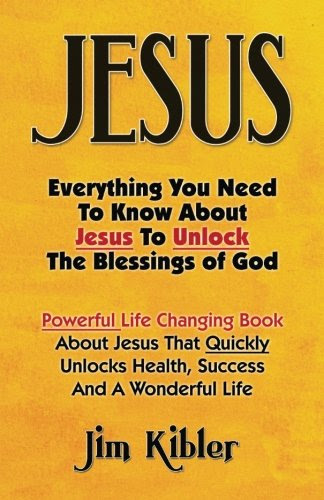 Jesus: Everything You Need To Know About Jesus To Unlock The Blessings of God, by Jim Kibler
