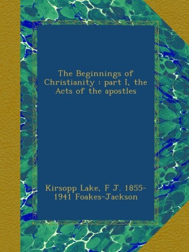 The Beginnings of Christianity : part I, the Acts of the apostlesBy Kirsopp Lake, F J. 1855-1941 Foakes-Jackson