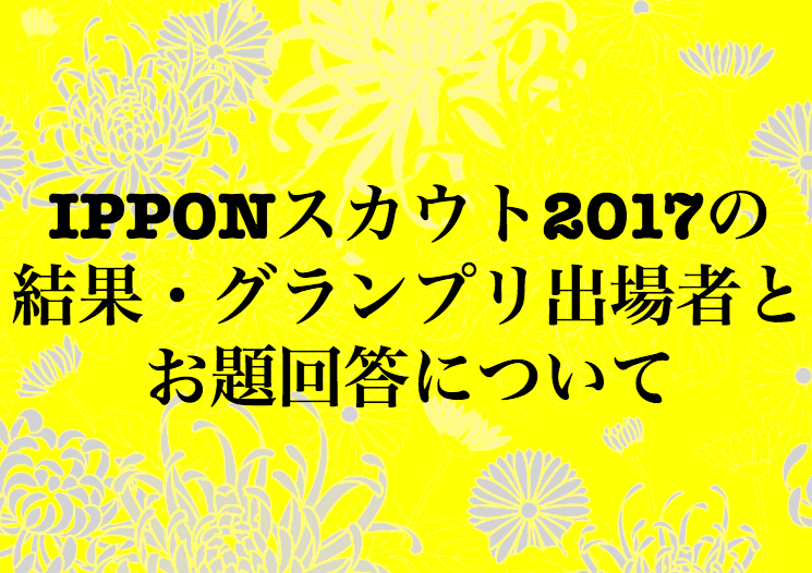 Ipponスカウト17の結果 グランプリ出場者とお題回答について Ipponグランプリ２０１７ 特集サイト