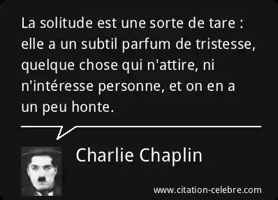 Charlie Chaplin : « La solitude est une sorte de tare : elle a un subtil parfum de tristesse, quelque chose qui n'attire, ni n'intéresse personne, et on en a un peu honte. »