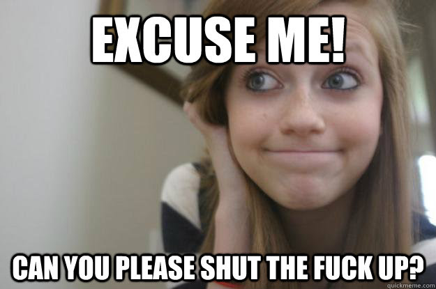 Excuse Me Can You Please Shut The Fuck Up Rich Suburban White Girl Quickmeme