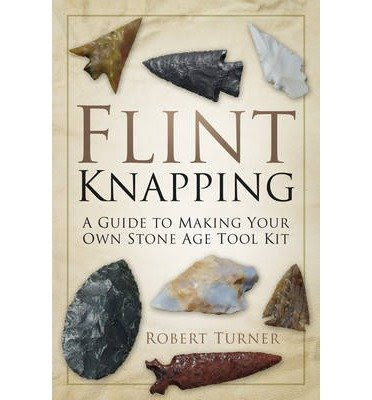 Flint Knapping: A Guide to Making Your Own Stone Age Tool Kit (Paperback) - CommonBy By (author) Robert Turner
