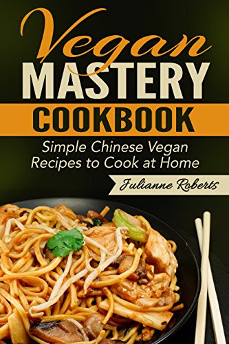Vegan Mastery Cookbook: Simple Chinese Vegan Recipes to Cook at Home (International Vegan Cookbook Series; Chinese Vegan; Asian Vegan, Chinese Cookbook, Vegan Chinese; Vegan Asian Dishes; Chinese), by Julianne Roberts