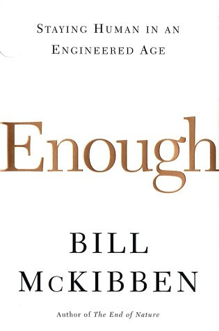 Enough: Staying Human in an Engineered Age, by Bill McKibben Enough: Staying Human in an Engineered Age, by Bill McKibben