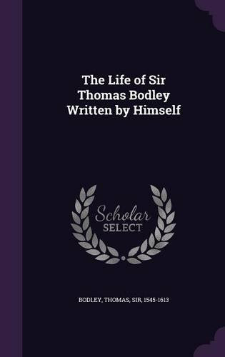 The Life of Sir Thomas Bodley Written by Himself, by Thomas Bodley