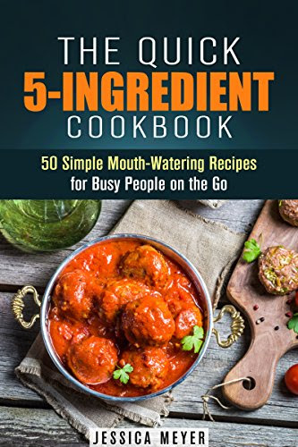 The Quick 5-Ingredient Cookbook: 50 Simple Mouth-Watering Recipes for Busy People on the Go (Everyday Cookbook), by Jessica Meyer