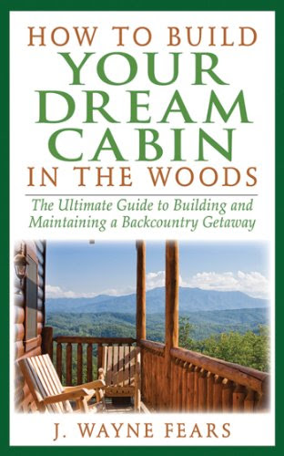 How to Build Your Dream Cabin in the Woods: The Ultimate Guide to Building and Maintaining a Backcountry Getaway