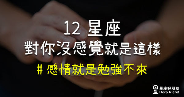 愛情這件事 無法勉強 12星座對你 沒感覺 就是那麼明顯 星座好朋友