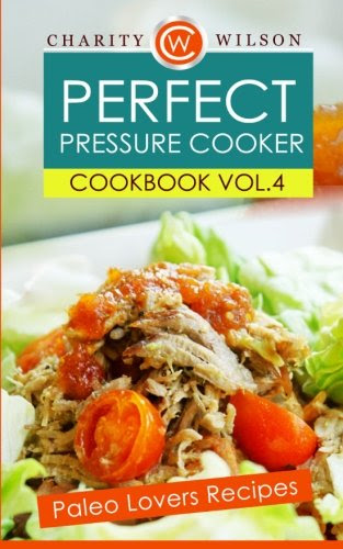 Perfect Pressure Cooker Cookbook: Vol. 4 Paleo Lovers Recipes, by Charity Wilson