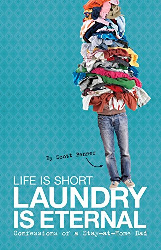 Life Is Short, Laundry Is Eternal: Confessions of a Stay-at-Home Dad, by Scott Benner Life Is Short, Laundry Is Eternal: Confessions of a Stay-at-Home Dad, by Scott Benner