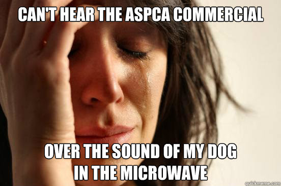 Can T Hear The Aspca Commercial Over The Sound Of My Dog In The Microwave First World Problems Quickmeme