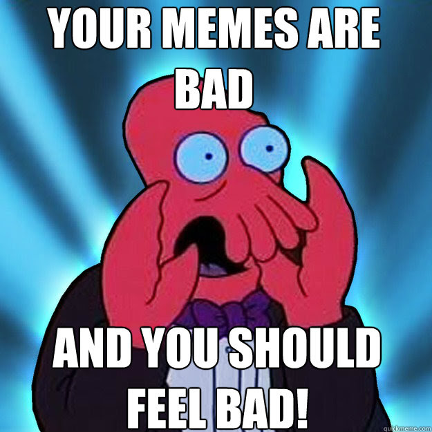 Your Memes Are Bad And You Should Feel Bad Misc Quickmeme