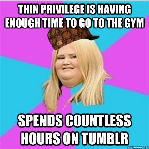 Thin Privilege Is Having Enough Time To Go To The Gym Spends Countless Hours On Tumblr Scumbag Fat Girl Quickmeme