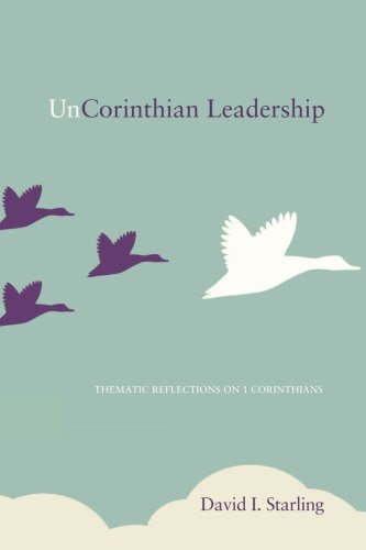 UnCorinthian Leadership: Thematic Reflections on 1 Corinthians, by David I. Starling