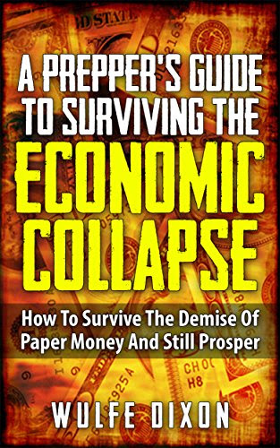 A Preppers Guide To Surviving The Economic Collapse: How To Survive the Demise of Paper Money And Still Prosper, by Wulfe Dixon