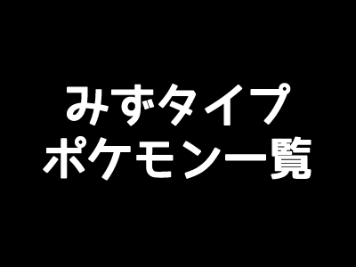 ポケモンgo みずタイプの一覧表 弱点と相性