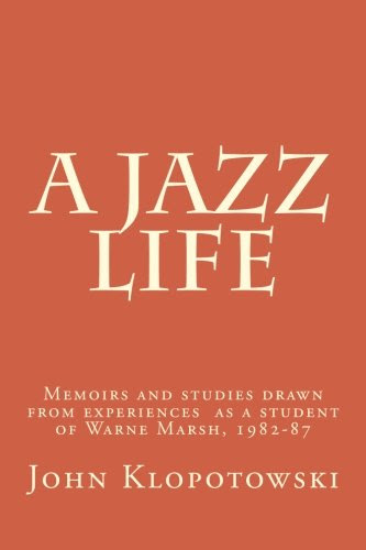 A Jazz Life: Memoirs and studies drawn from experiences  as a student of Warne Marsh, 1982-87By John Klopotowski