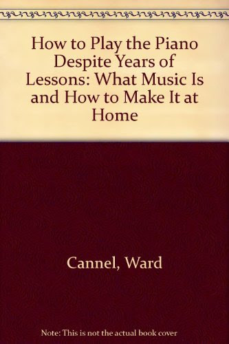 How to play the piano despite years of lessons: What music is and how to make it at home, by Ward Cannel