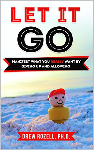 Let It Go: Manifest What You Really Want , by Giving Up and Allowing, by Drew Rozell Ph.D.