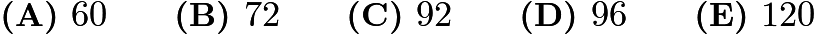 $\textbf{(A) }60 \qquad \textbf{(B) }72 \qquad \textbf{(C) }92 \qquad \textbf{(D) }96 \qquad \textbf{(E) }120 \qquad$