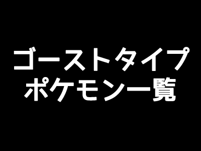 ポケモンgo ゴーストタイプの一覧表 弱点と相性