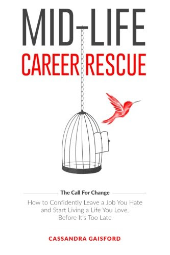 Mid-Life Career Rescue: How to confidently leave a job you hate, and start living a life you love, before it's too late (The Call For Change) (Volume 1), by Cassandra Gaisford