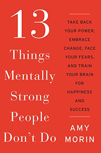 13 Things Mentally Strong People Don't Do: Take Back Your Power, Embrace Change, Face Your Fears, and Train Your Brain for Happiness and Su