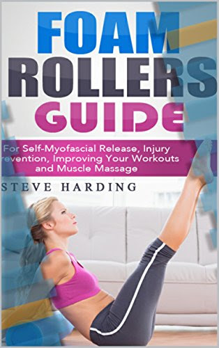 Foam Rollers Guide: For Self-Myofascial Release, Injury Prevention, Improving Your Workouts and Muscle Massage., by Steve Harding