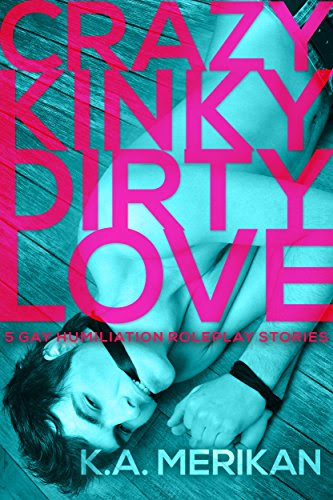 Crazy Kinky Dirty Love (gay humiliation roleplay BOX SET), by K.A. Merikan