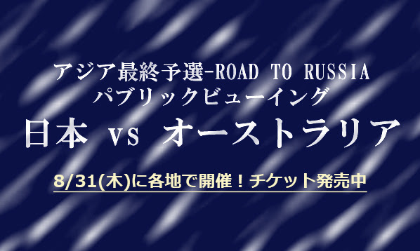 アジア最終予選 Road To Russia パブリックビューイング 日本vsオーストラリア ローチケ ローソンチケット スポーツチケット 情報 販売 予約