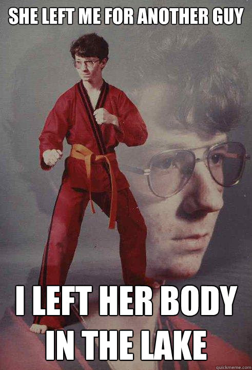 She Left Me For Another Guy I Left Her Body In The Lake Karate Kyle Quickmeme