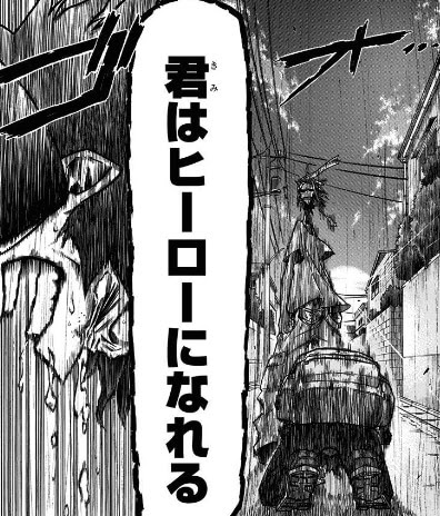 そうさ あの場の誰でもない 小心者で 無個性 の君だったから 私は動かされた トップヒーローは学生時から逸話を残している 彼らの多くが話をこう結ぶ 考えるより先に体が動いていた と 君もそうだったんだろう ー君はヒーローになれ