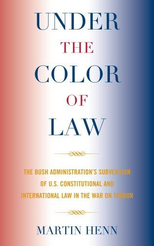 Under the Color of Law: The Bush Administration's Subversion of U.S. Constitutional and International Law in the War on Terror [Paperback] [2011] (Author) Martin Henn