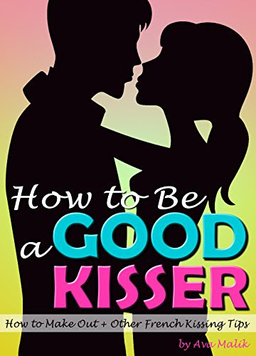 How to Be a Good Kisser: Your Guide to Becoming a Good Kisser  ( How to Make Out + Other French Kissing Tips ), by Ava Malik