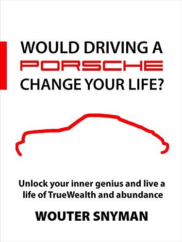 Would Driving a Porsche Change Your Life?: Unlock your Inner Genius and Live a Life of TrueWealth and Abundance, by Wouter Snyman
