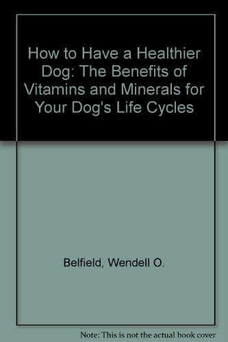 How to Have a Healthier Dog: The Benefits of Vitamins and Minerals for Your Dog's Life Cycles, by Wendell O. Zucker, Martin Belfield