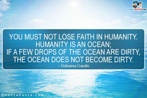 You must not lose faith in humanity. Humanity is an ocean; If a few drops of the ocean are dirty, the ocean does not become dirty.  