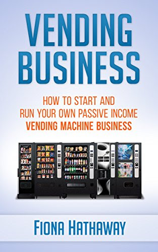 Vending Business: How To Start And Run Your Own Passive Income Vending Machine Business (Vending Business, Siting Vending Machines, Passive Income, Home ... Machine Business,  Vending Machines), by Fiona Hathaway