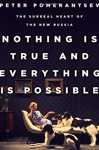 Nothing Is True and Everything Is Possible: The Surreal Heart of the New Russia, by Peter Pomerantsev