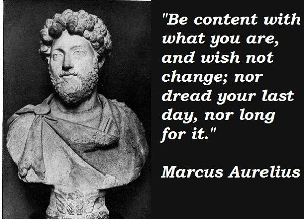 Be content with what you are, and wish not change; nor dread your last day, nor long for it. Marcus Aurelius Quote