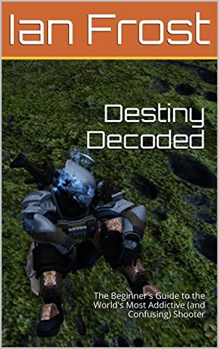 Destiny Decoded: The Beginner's Guide to the World's Most Addictive (and Confusing) Shooter, by Ian Frost
