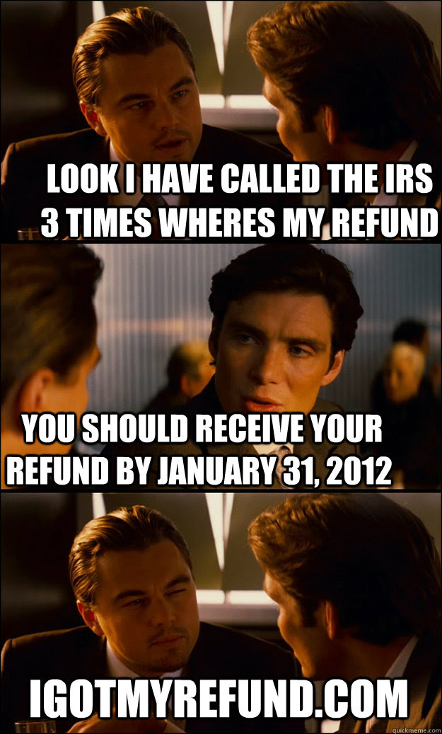 Look I Have Called The Irs 3 Times Wheres My Refund You Should Receive Your Refund By January 31 2012 Igotmyrefund Com Inception Quickmeme