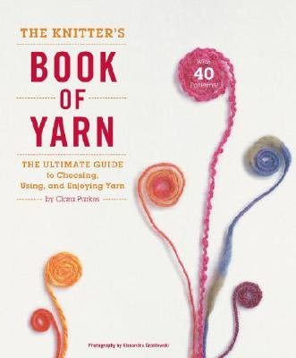 The Knitter's Book of Yarn: The Ultimate Guide to Choosing, Using, and Enjoying Yarn [KNITTERS BK OF YARN], by Clara Parkes