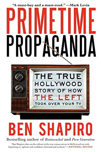 Primetime Propaganda: The True Hollywood Story of How the Left Took Over Your TV, by Ben Shapiro