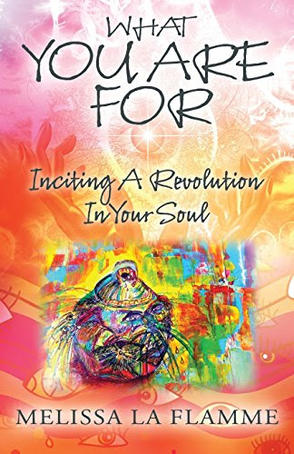 What You Are For: Inciting A Revolution In Your Soul, by Melissa La Flamme What You Are For: Inciting A Revolution In Your Soul, by Melissa La Flamme