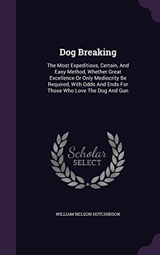 Dog Breaking: The Most Expeditious, Certain, And Easy Method, Whether Great Excellence Or Only Mediocrity Be Required, With Odds And Ends F
