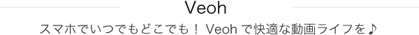 Veohスマホでいつでもどこでも！Veohで快適な動画ライフを♪