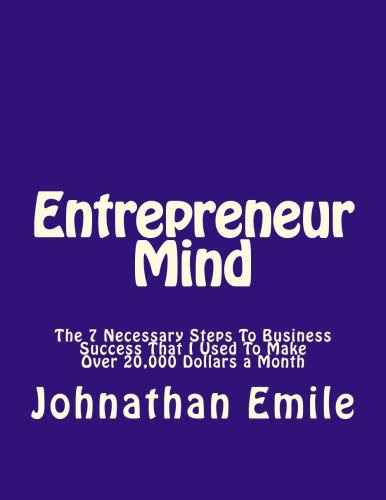 Entrepreneur Mind: The 7 Necessary Steps To Business Success That I Used To Make Over 20,000 Dollars a Month, by Johnathan Emile